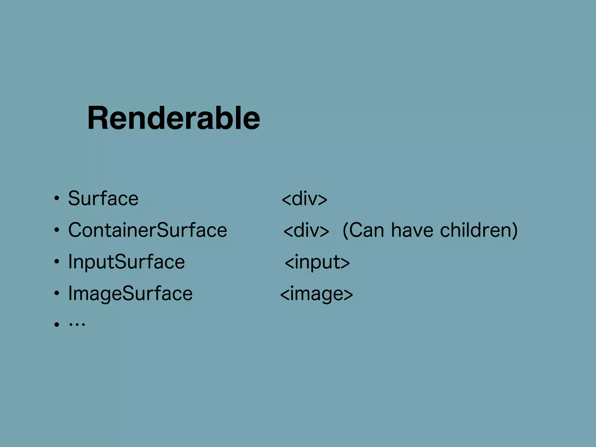 Renderable 
• Surface <div> 
• ContainerSurface <div> (Can have children) 
• InputSurface <input> 
• ImageSurface <image> 
• … 
 