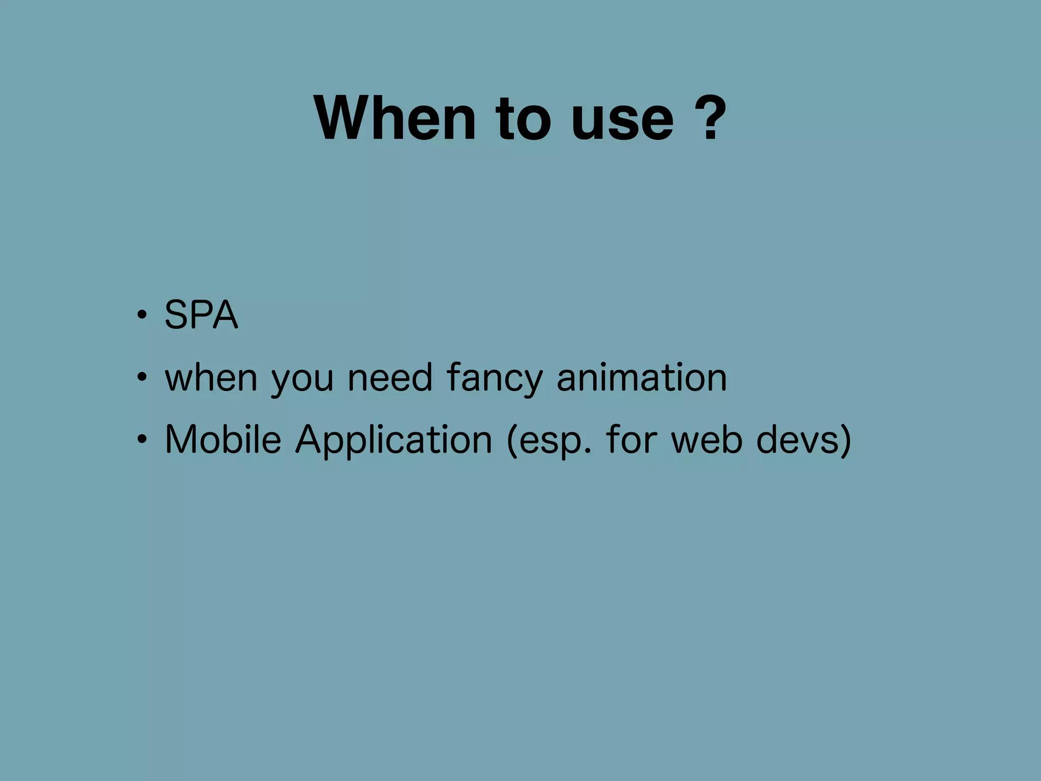 When to use ? 
• SPA 
• when you need fancy animation 
• Mobile Application (esp. for web devs) 
 