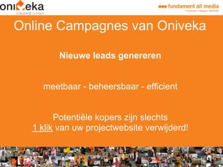 Online Campagnes van Oniveka

        Nieuwe leads genereren


    meetbaar - beheersbaar - efficient


        Potentiële kopers zijn slechts
  1 klik van uw projectwebsite verwijderd!
 