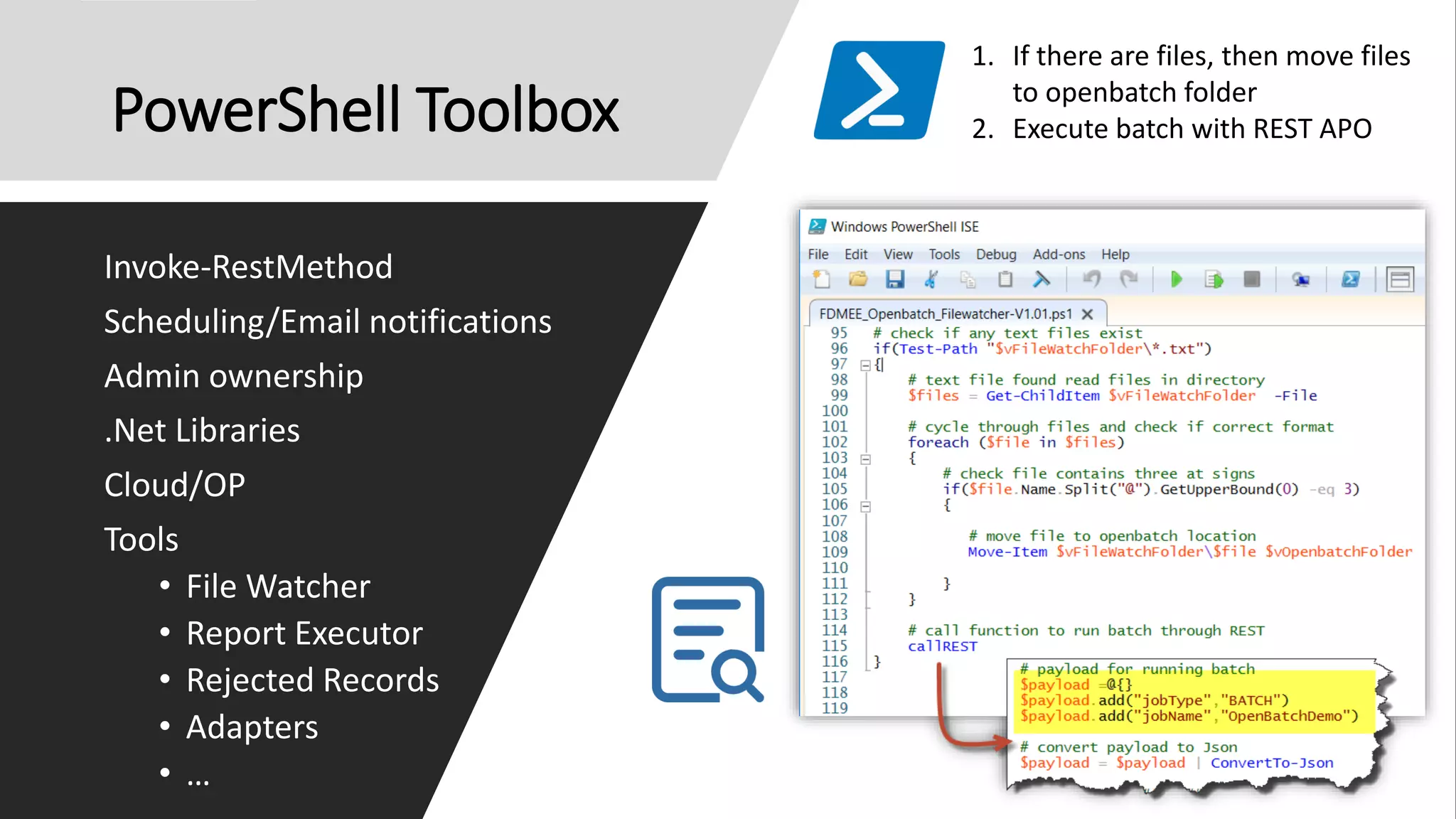 PowerShell Toolbox
Invoke-RestMethod
Scheduling/Email notifications
Admin ownership
.Net Libraries
Cloud/OP
Tools
• File Watcher
• Report Executor
• Rejected Records
• Adapters
• …
1. If there are files, then move files
to openbatch folder
2. Execute batch with REST APO
 