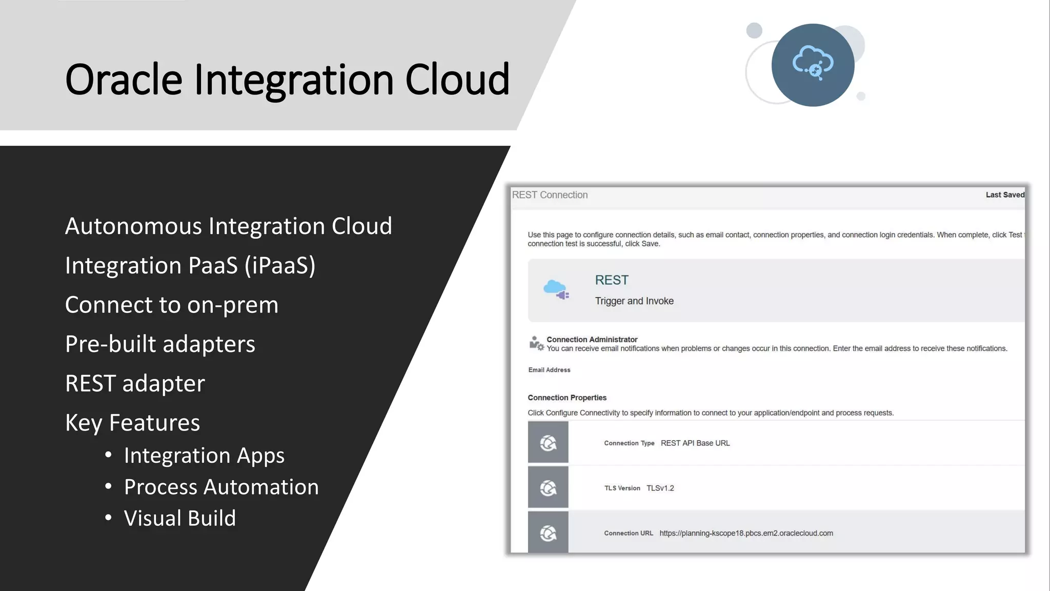 Oracle Integration Cloud
Autonomous Integration Cloud
Integration PaaS (iPaaS)
Connect to on-prem
Pre-built adapters
REST adapter
Key Features
• Integration Apps
• Process Automation
• Visual Build
 