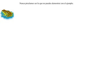 Gritaba un día una rana desde su pantano a los demás animales:-- ¡ Soy médico y conozco muy bien todos los remedios para todos los males !La oyó una zorra y le reclamó:-- ¿ Cómo te atreves a anunciar ayudar a los demás, cuando tú misma cojeas y no te sabes curar ? Nunca proclames ser lo que no puedes demostrar con el ejemplo.  