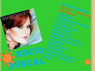 ROCÍO DÚRCAL   fue una famosa  actriz  y  cantante   española , conocida internacionalmente como "la española más mexicana". Comenzó su carrera artística participando en diversos festivales y concursos radiales de canto a los 15 años de edad. . 