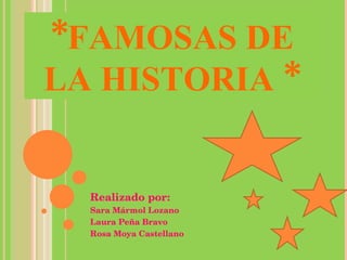 *FAMOSAS DE LA HISTORIA * Realizado por: Sara Mármol Lozano Laura Peña Bravo Rosa Moya Castellano 