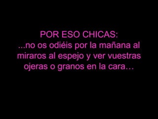 POR ESO CHICAS: ...no os odiéis por la mañana al miraros al espejo y ver vuestras ojeras o granos en la cara… 