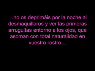 … no os deprimáis por la noche al desmaquillaros y ver las primeras arruguitas entorno a los ojos, que asoman con total naturalidad en vuestro rostro… 