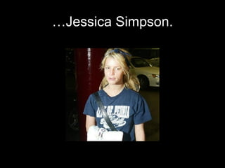 … Jessica Simpson. 