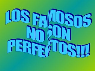LOS FAMOSOS  NO SON  PERFECTOS!!! 