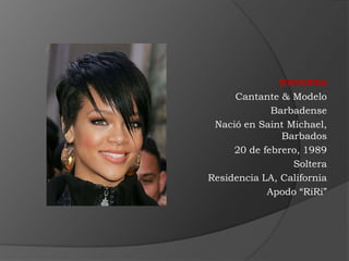 RIHANNA
     Cantante & Modelo
             Barbadense
 Nació en Saint Michael,
               Barbados
     20 de febrero, 1989
                 Soltera
Residencia LA, California
            Apodo “RiRi”
 