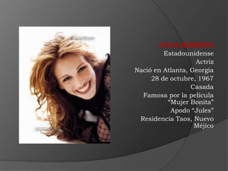 JULIA ROBERTS
         Estadounidense
                   Actriz
Nació en Atlanta, Georgia
     28 de octubre, 1967
                  Casada
  Famosa por la película
          “Mujer Bonita”
           Apodo “Jules”
 Residencia Taos, Nuevo
                   Méjico
 