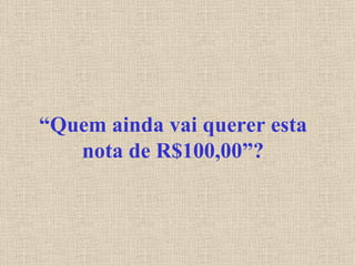 “ Quem ainda vai querer esta nota de R$100,00”? 
