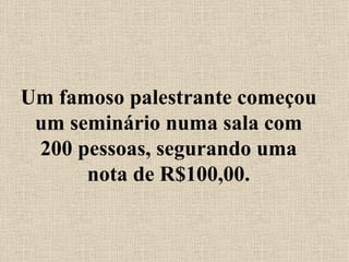 Um famoso palestrante começou um seminário numa sala com 200 pessoas, segurando uma nota de R$100,00. 