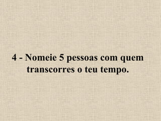 4 - Nomeie 5 pessoas com quem transcorres o teu tempo. 