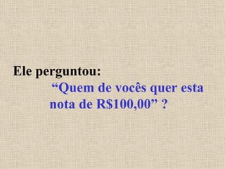 Ele perguntou:  “Quem de vocês quer esta nota de R$100,00” ? 