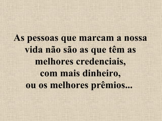 As pessoas que marcam a nossa vida não são as que têm as melhores credenciais, com mais dinheiro, ou os melhores prêmios...  