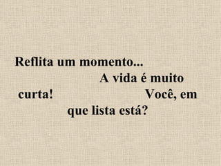 Reflita um momento...  A vida é muito curta!  Você, em que lista está? 