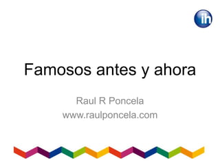 Famosos antes y ahora
Raul R Poncela
www.raulponcela.com
 