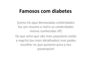 Famosos com diabetes
 [como há aqui demasiadas celebridades
  faz um resumo e retira as celebridades
          menos conhecidas sff]
Os que acho que são mais populares estão
a negrito (ou mais detalhados) mas podes
    escolher os que quiseres para o teu
                powerpoint
 