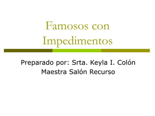 Famosos con Impedimentos Preparado por: Srta. Keyla I. Colón Maestra Salón Recurso 