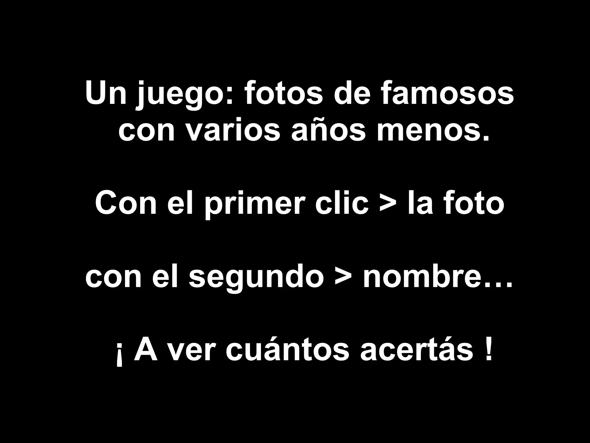 Un juego: fotos de famosos con varios años menos. Con el primer clic > la foto con el segundo > nombre… ¡ A ver cuántos acertás !