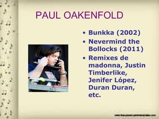 PAUL OAKENFOLD
• Bunkka (2002)
• Nevermind the
Bollocks (2011)
• Remixes de
madonna, Justin
Timberlike,
Jenifer López,
Duran Duran,
etc.
 