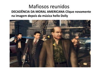 Mafiosos reunidos
DECADÊNCIA DA MORAL AMERICANA Clique novamente
na imagem depois da música hello Dolly
 