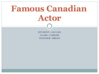 STUDENT : JAY LEE CLASS : CAREER TEACHER : BRIAN Famous Canadian  Actor 