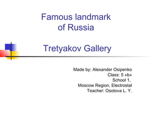 Famous landmark
of Russia
Tretyakov Gallery
Made by: Alexander Osipenko
Class: 5 «b»
School 1,
Moscow Region, Electrostal
Teacher: Osotova L. Y.

 