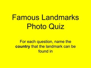 Famous Landmarks
Photo Quiz
For each question, name the
country that the landmark can be
found in
 