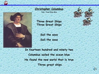 Christopher Columbus Tune: Three Blind Mice Three Great Ships Three Great Ships Sail the seas Sail the seas In fourteen hundred and ninety two Columbus sailed the ocean blue He found the new world that is true Three great ships 