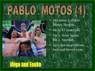 His name is Pablo Motos Burgos. He is 43 years old. He`s  from Spain.  He`s  Spanish. He’s got short brown hair and brown eyes. PABLO  MOTOS (1) Iñigo and Eneko 