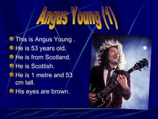 <ul><li>This is Angus Young . </li></ul><ul><li>He is 53 years old. </li></ul><ul><li>He is from Scotland. </li></ul><ul><...
