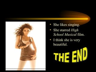 She likes singing. She starred  High School Musical  film. I think she is very beautiful . THE END 