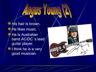 <ul><li>His hair is brown. </li></ul><ul><li>He likes music. </li></ul><ul><li>He is Australian band  AC/DC  ’s lead guita...