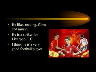 He likes reading, films and music. He is a striker for Liverpool F.C. I think he is a very good football player. 