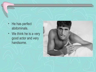He has perfect abdominals. We think he is a very good actor and very handsome. 