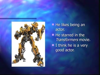 He likes being an actor. He starred in the  Transformers  movie. I think he is a very good actor. 