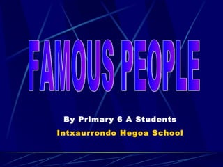 FAMOUS PEOPLE By Primary 6 A Students Intxaurrondo Hegoa School 