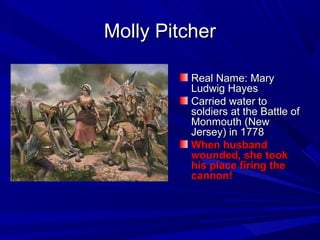 MMoollllyy PPiittcchheerr 
RReeaall NNaammee:: MMaarryy 
LLuuddwwiigg HHaayyeess 
CCaarrrriieedd wwaatteerr ttoo 
ssoollddiieerrss aatt tthhee BBaattttllee ooff 
MMoonnmmoouutthh ((NNeeww 
JJeerrsseeyy)) iinn 11777788 
WWhheenn hhuussbbaanndd 
wwoouunnddeedd,, sshhee ttooookk 
hhiiss ppllaaccee ffiirriinngg tthhee 
ccaannnnoonn!! 
 