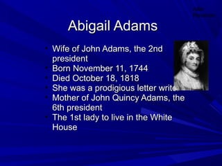 AAbbiiggaaiill AAddaammss 
• WWiiffee ooff JJoohhnn AAddaammss,, tthhee 22nndd 
pprreessiiddeenntt 
• BBoorrnn NNoovveemmbbeerr 1111,, 11774444 
• DDiieedd OOccttoobbeerr 1188,, 11881188 
• SShhee wwaass aa pprrooddiiggiioouuss lleetttteerr wwrriitteerr 
• MMootthheerr ooff JJoohhnn QQuuiinnccyy AAddaammss,, tthhee 
66tthh pprreessiiddeenntt 
• TThhee 11sstt llaaddyy ttoo lliivvee iinn tthhee WWhhiittee 
HHoouussee 
Allie 
Reisman 
 