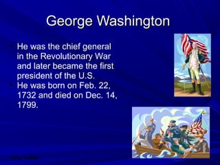 GGeeoorrggee WWaasshhiinnggttoonn 
• He was the chief general 
in the Revolutionary War 
and later became the first 
president of the U.S. 
• He was born on Feb. 22, 
1732 and died on Dec. 14, 
1799. 
Abby Sallee 
 
