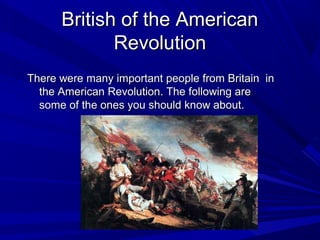 BBrriittiisshh ooff tthhee AAmmeerriiccaann 
RReevvoolluuttiioonn 
TThheerree wweerree mmaannyy iimmppoorrttaanntt ppeeooppllee ffrroomm BBrriittaaiinn iinn 
tthhee AAmmeerriiccaann RReevvoolluuttiioonn.. TThhee ffoolllloowwiinngg aarree 
ssoommee ooff tthhee oonneess yyoouu sshhoouulldd kknnooww aabboouutt.. 
 