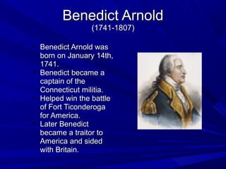 BBeenneeddiicctt AArrnnoolldd 
((11774411--11880077)) 
• BBeenneeddiicctt AArrnnoolldd wwaass 
bboorrnn oonn JJaannuuaarryy 1144tthh,, 
11774411.. 
• BBeenneeddiicctt bbeeccaammee aa 
ccaappttaaiinn ooff tthhee 
CCoonnnneeccttiiccuutt mmiilliittiiaa.. 
• HHeellppeedd wwiinn tthhee bbaattttllee 
ooff FFoorrtt TTiiccoonnddeerrooggaa 
ffoorr AAmmeerriiccaa.. 
• LLaatteerr BBeenneeddiicctt 
bbeeccaammee aa ttrraaiittoorr ttoo 
AAmmeerriiccaa aanndd ssiiddeedd 
wwiitthh BBrriittaaiinn.. 
 