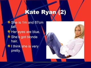 Kate Ryan (2) She is 1m and 87cm tall. Her eyes are blue. She’s got blonde hair. I think she is very pretty. 
