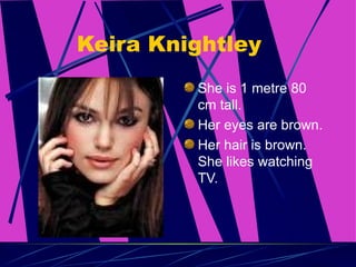 Keira Knightley She is 1 metre 80 cm tall. Her eyes are brown. Her hair is brown. She likes watching TV. 
