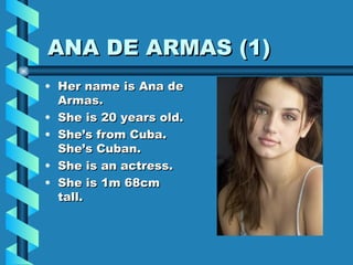 ANA DE ARMAS (1) Her name is Ana de Armas. She is 20 years old. She’s from Cuba. She’s Cuban. She is an actress. She is 1m 68cm tall. 
