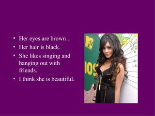 Her eyes are brown . Her hair is black. She likes singing and hanging out with friends. I think she is beautiful. 