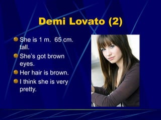 Demi Lovato (2) She is 1 m.  65 cm. tall. She’s got brown eyes. Her hair is brown. I think she is very pretty. 