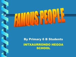 FAMOUS PEOPLE By Primary 6 B Students INTXAURRONDO HEGOA SCHOOL 