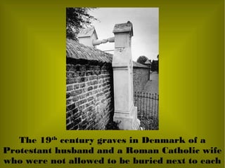 The 19th
century graves in Denmark of a
Protestant husband and a Roman Catholic wife
who were not allowed to be buried next to each
 